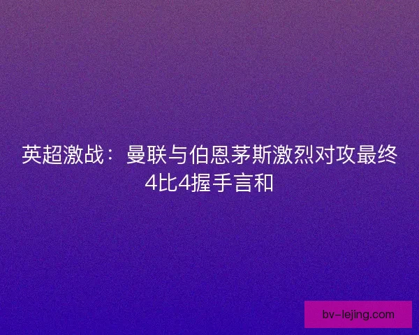 英超激战:曼联与伯恩茅斯激烈对攻最终4比4握手言和 英超激战:曼联与伯恩茅斯激烈对攻最终4比4握手言和
