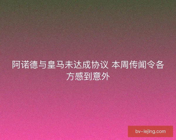 阿诺德与皇马未达成协议 本周传闻令各方感到意外