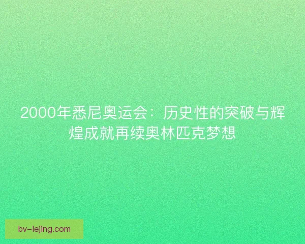 2000年悉尼奥运会:历史性的突破与辉煌成就再续奥林匹克梦想 2000年悉尼奥运会:历史性的突破与辉煌成就再续奥林匹克梦想