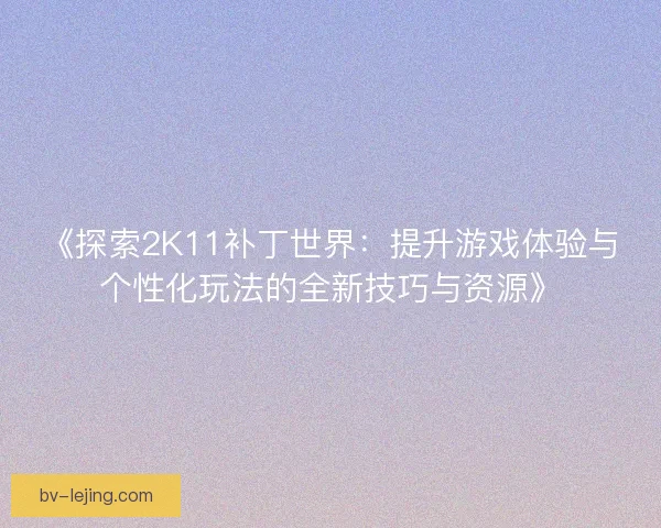 《探索2K11补丁世界:提升游戏体验与个性化玩法的全新技巧与资源》 《探索2K11补丁世界:提升游戏体验与个性化玩法的全新技巧与资源》
