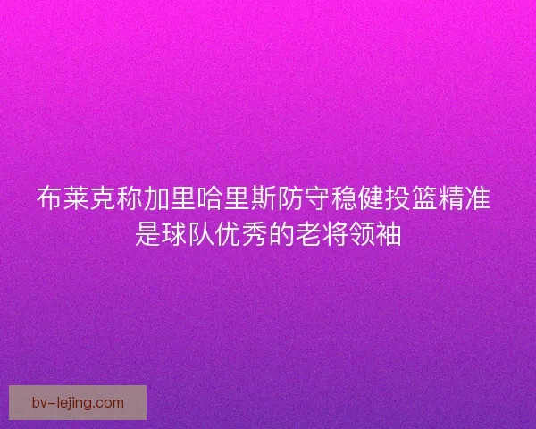 布莱克称加里哈里斯防守稳健投篮精准 是球队优秀的老将领袖 布莱克称加里哈里斯防守稳健投篮精准 是球队优秀的老将领袖