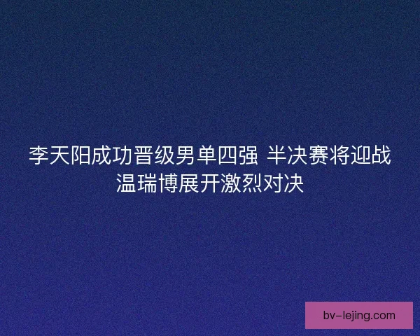 李天阳成功晋级男单四强 半决赛将迎战温瑞博展开激烈对决