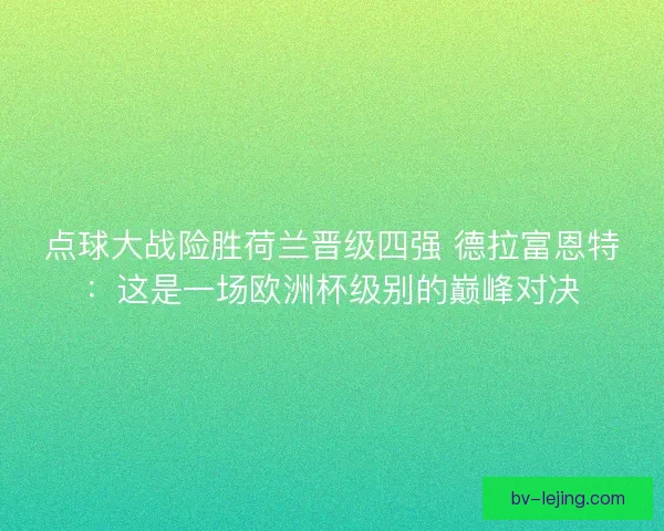 点球大战险胜荷兰晋级四强 德拉富恩特:这是一场欧洲杯级别的巅峰对决 点球大战险胜荷兰晋级四强 德拉富恩特:这是一场欧洲杯级别的巅峰对决