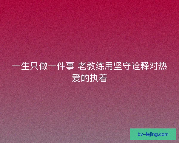 一生只做一件事 老教练用坚守诠释对热爱的执着