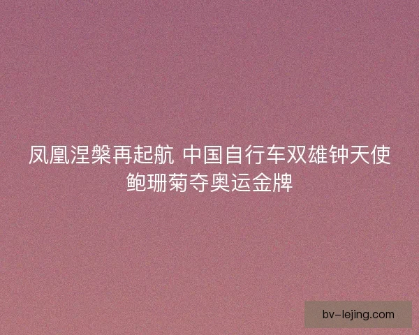 凤凰涅槃再起航 中国自行车双雄钟天使鲍珊菊夺奥运金牌