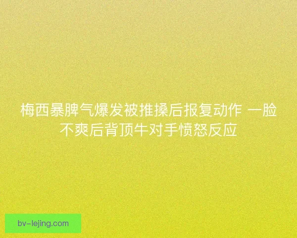 梅西暴脾气爆发被推搡后报复动作 一脸不爽后背顶牛对手愤怒反应