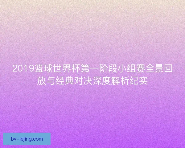 2019篮球世界杯第一阶段小组赛全景回放与经典对决深度解析纪实