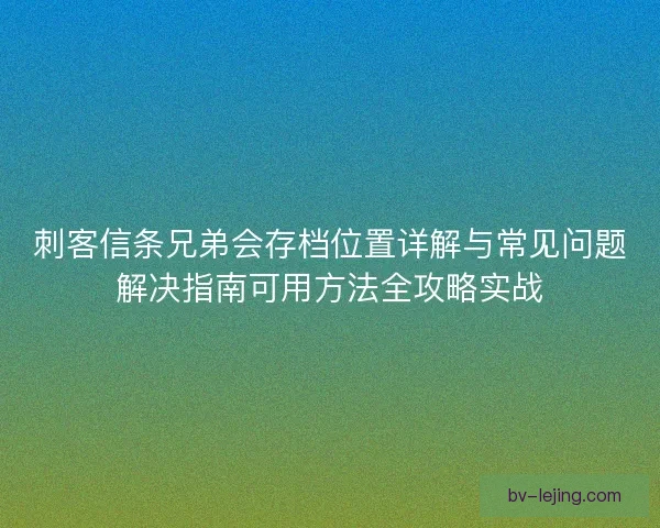 刺客信条兄弟会存档位置详解与常见问题解决指南可用方法全攻略实战 刺客信条兄弟会存档位置详解与常见问题解决指南可用方法全攻略实战