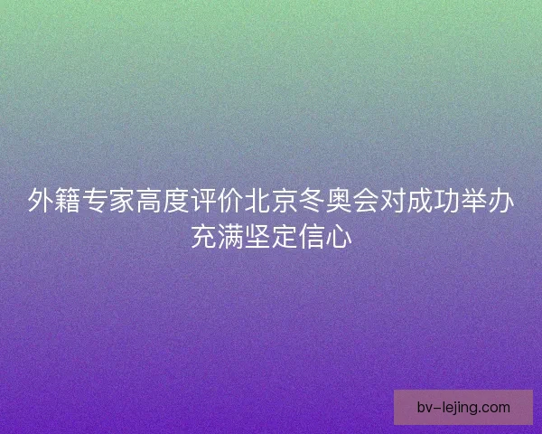 外籍专家高度评价北京冬奥会对成功举办充满坚定信心