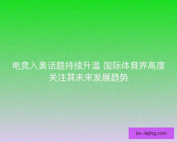 电竞入奥话题持续升温 国际体育界高度关注其未来发展趋势