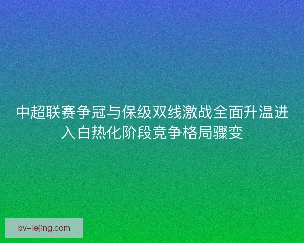 中超联赛争冠与保级双线激战全面升温进入白热化阶段竞争格局骤变