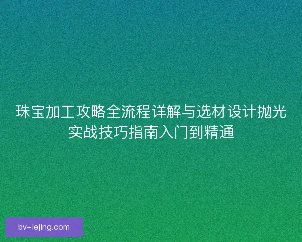 珠宝加工攻略全流程详解与选材设计抛光实战技巧指南入门到精通
