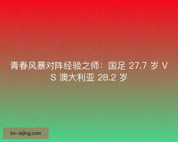 青春风暴对阵经验之师：国足 27.7 岁 VS 澳大利亚 28.2 岁