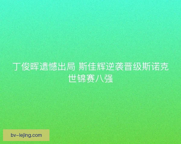 丁俊晖遗憾出局 斯佳辉逆袭晋级斯诺克世锦赛八强
