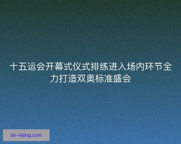 十五运会开幕式仪式排练进入场内环节全力打造双奥标准盛会 十五运会开幕式仪式排练进入场内环节全力打造双奥标准盛会