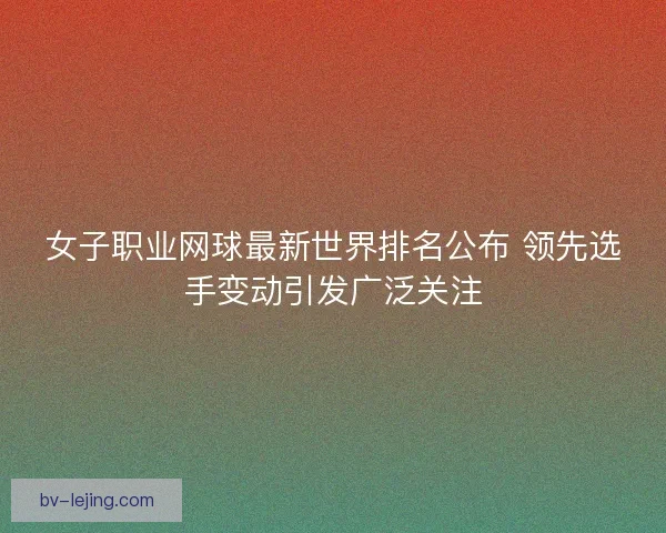 女子职业网球最新世界排名公布 领先选手变动引发广泛关注
